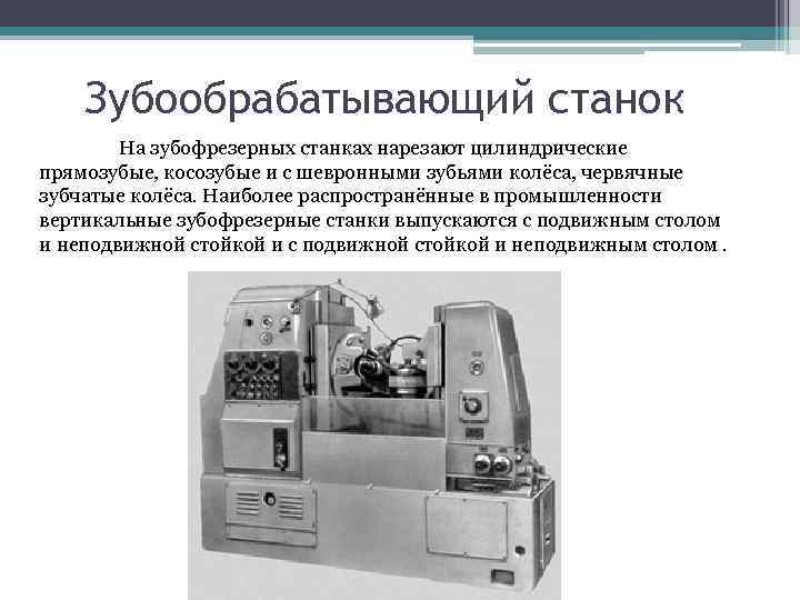 Зубообрабатывающий станок На зубофрезерных станках нарезают цилиндрические прямозубые, косозубые и с шевронными зубьями колёса,