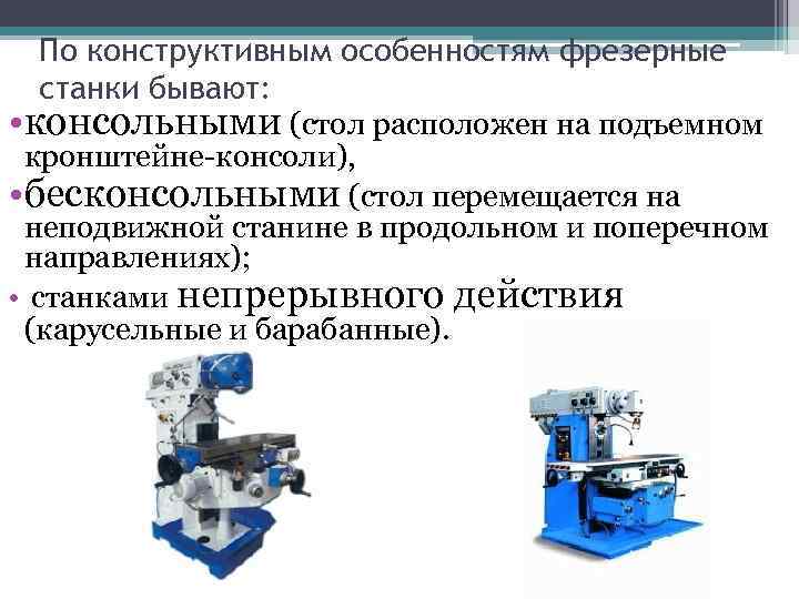 По конструктивным особенностям фрезерные станки бывают: • консольными (стол расположен на подъемном кронштейне-консоли), •