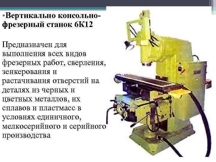  • Вертикально консольнофрезерный станок 6 К 12 Предназначен для выполнения всех видов фрезерных