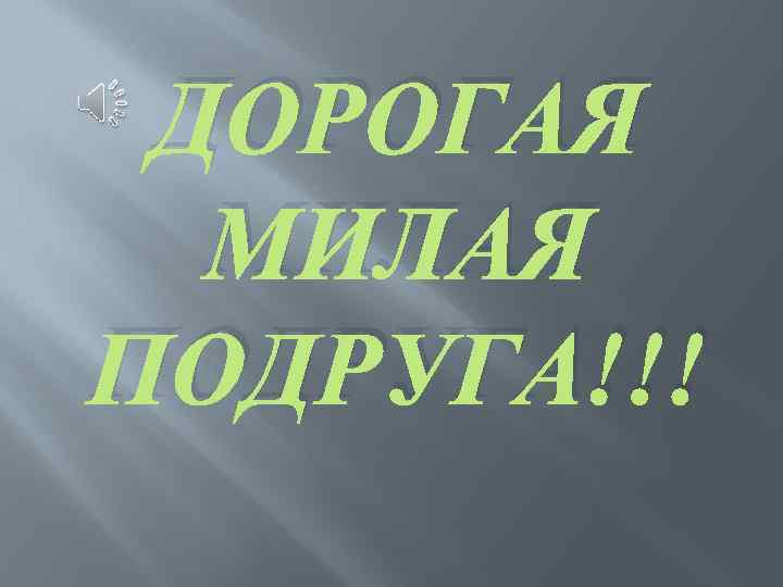 ДОРОГАЯ МИЛАЯ ПОДРУГА!!! 