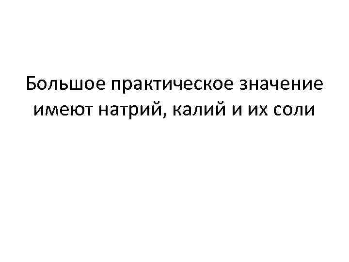 Большое практическое значение имеют натрий, калий и их соли 