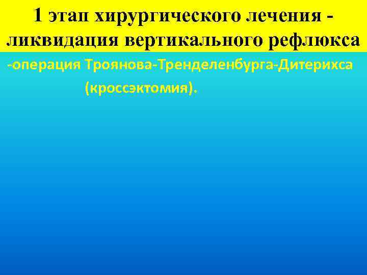 1 этап хирургического лечения ликвидация вертикального рефлюкса -операция Троянова-Тренделенбурга-Дитерихса (кроссэктомия). 