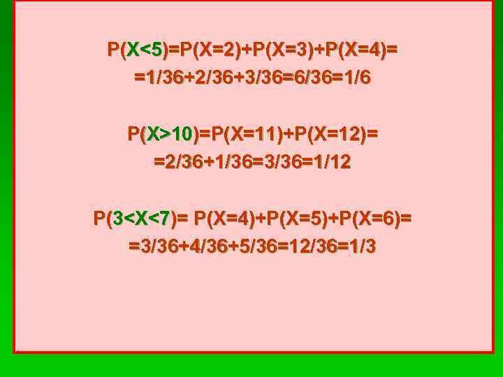 Р(X<5)=P(X=2)+P(X=3)+P(X=4)= =1/36+2/36+3/36=6/36=1/6 Р(X>10)=P(X=11)+P(X=12)= =2/36+1/36=3/36=1/12 P(3<X<7)= P(X=4)+P(X=5)+P(X=6)= =3/36+4/36+5/36=12/36=1/3 