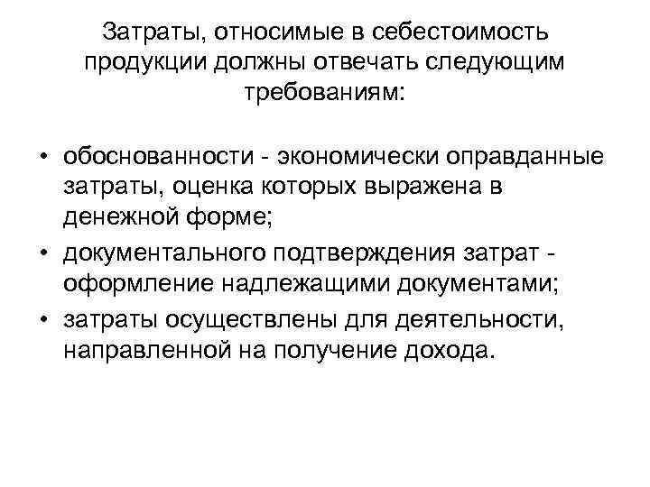 Затраты, относимые в себестоимость продукции должны отвечать следующим требованиям: • обоснованности - экономически оправданные