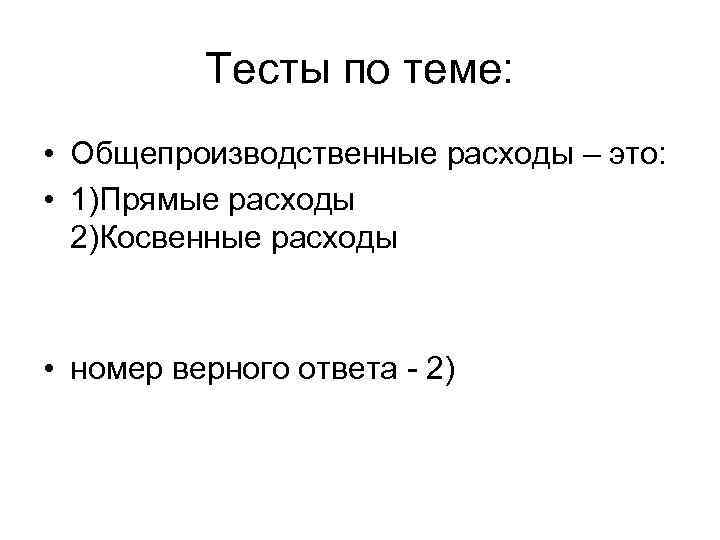 Тесты по теме: • Общепроизводственные расходы – это: • 1)Прямые расходы 2)Косвенные расходы •