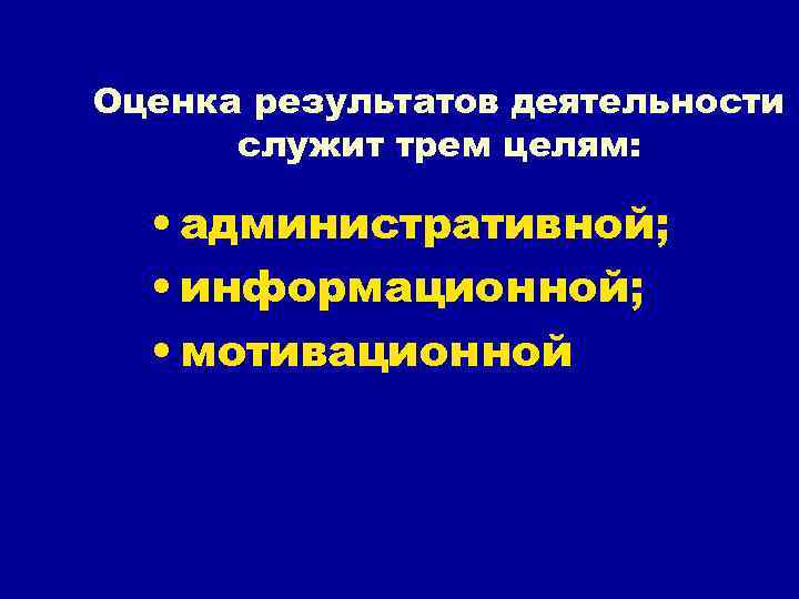 Оценка результатов деятельности служит трем целям: • административной; • информационной; • мотивационной 