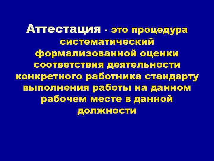 Аттестация - это процедура систематический формализованной оценки соответствия деятельности конкретного работника стандарту выполнения работы