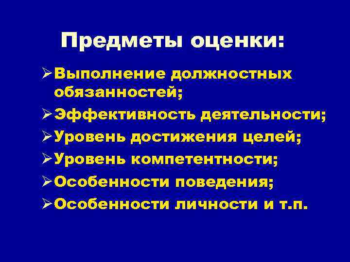 Предметы оценки: Ø Выполнение должностных обязанностей; Ø Эффективность деятельности; Ø Уровень достижения целей; Ø
