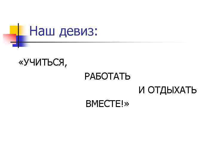 Наш девиз: «УЧИТЬСЯ, РАБОТАТЬ И ОТДЫХАТЬ ВМЕСТЕ!» 