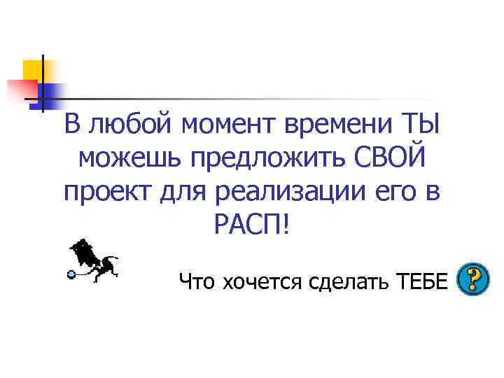 В любой момент времени ТЫ можешь предложить СВОЙ проект для реализации его в РАСП!
