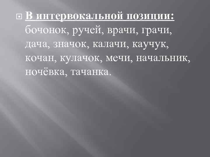  В интервокальной позиции: бочонок, ручей, врачи, грачи, дача, значок, калачи, каучук, кочан, кулачок,