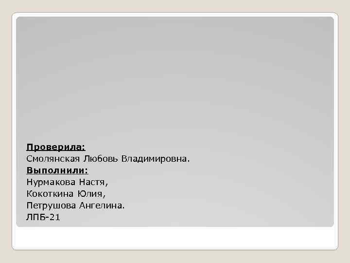 Проверила: Смолянская Любовь Владимировна. Выполнили: Нурмакова Настя, Кокоткина Юлия, Петрушова Ангелина. ЛПБ-21 