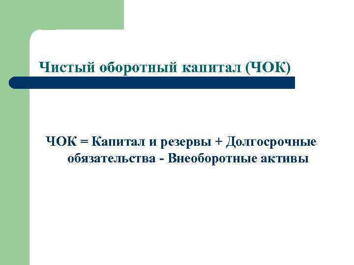 Чистый оборотный капитал (ЧОК) ЧОК = Капитал и резервы + Долгосрочные обязательства - Внеоборотные