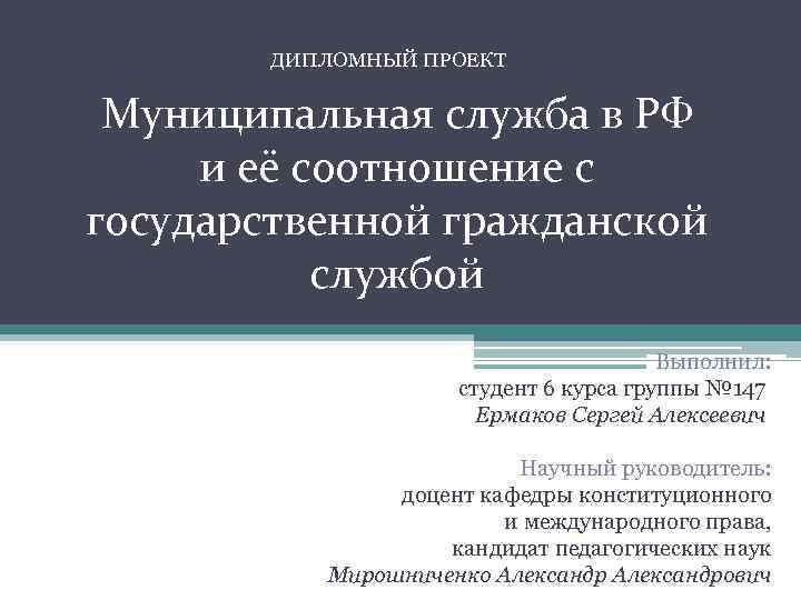 ДИПЛОМНЫЙ ПРОЕКТ Муниципальная служба в РФ и её соотношение с государственной гражданской службой Выполнил: