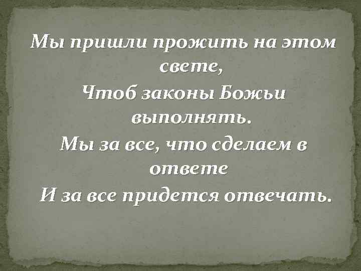 Мы пришли прожить на этом свете, Чтоб законы Божьи выполнять. Мы за все, что
