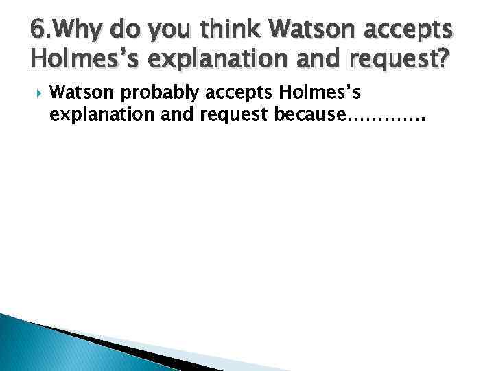 6. Why do you think Watson accepts Holmes’s explanation and request? Watson probably accepts