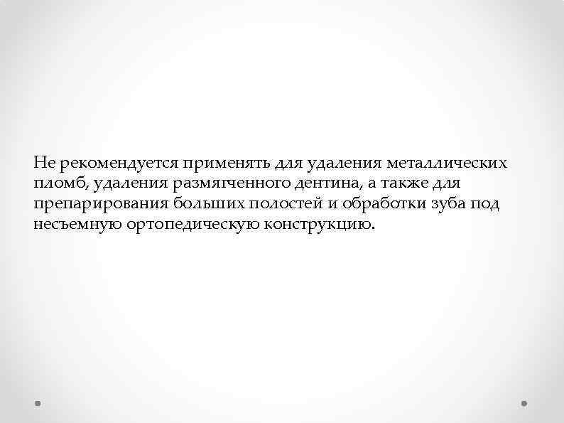 Не рекомендуется применять для удаления металлических пломб, удаления размягченного дентина, а также для препарирования