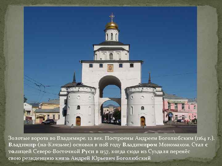 Золотые ворота во Владимире. 12 век. Построены Андреем Боголюбским (1164 г. ). Владимир-(на-Клязьме) основан