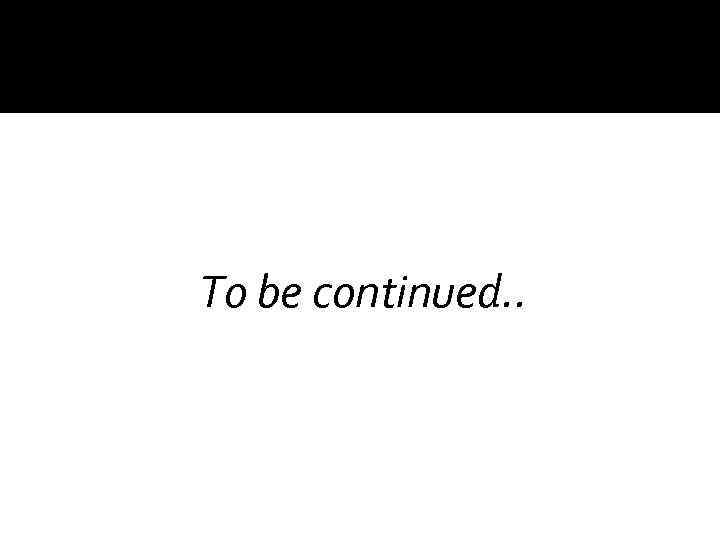 To be continued. . 