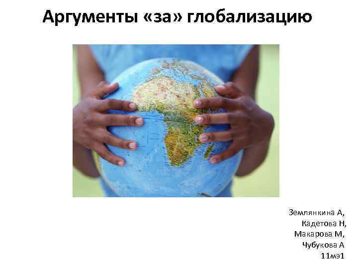 Аргументы «за» глобализацию Землянкина А, Кадетова Н, Макарова М, Чубукова А 11 мэ1 