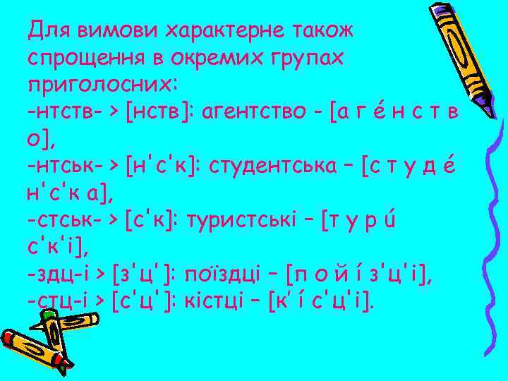Для вимови характерне також спрощення в окремих групах приголосних: -нтств- > [нств]: агентство -