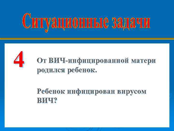 4 От ВИЧ-инфицированной матери родился ребенок. Ребенок инфицирован вирусом ВИЧ? 