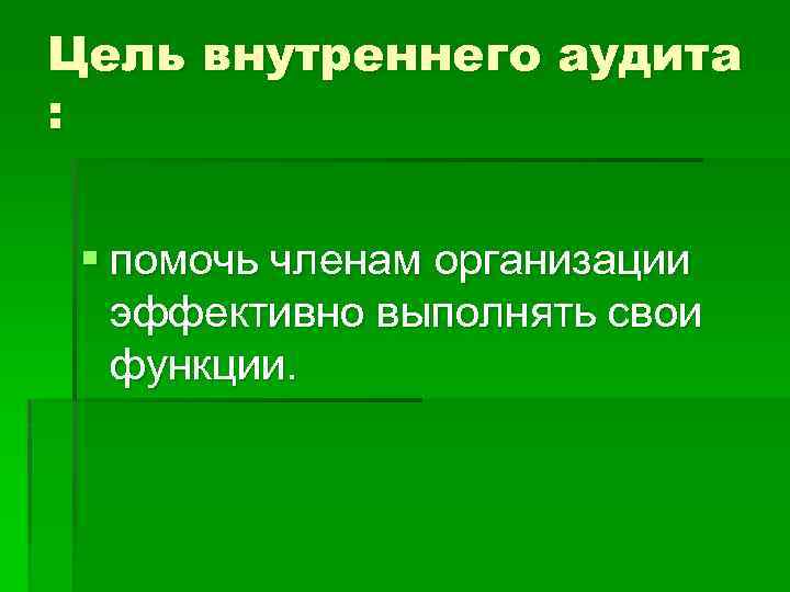 Цель внутреннего аудита : § помочь членам организации эффективно выполнять свои функции. 