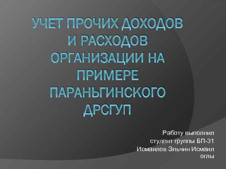 УЧЕТ ПРОЧИХ ДОХОДОВ И РАСХОДОВ ОРГАНИЗАЦИИ НА ПРИМЕРЕ ПАРАНЬГИНСКОГО ДРСГУП Работу выполнил студент группы