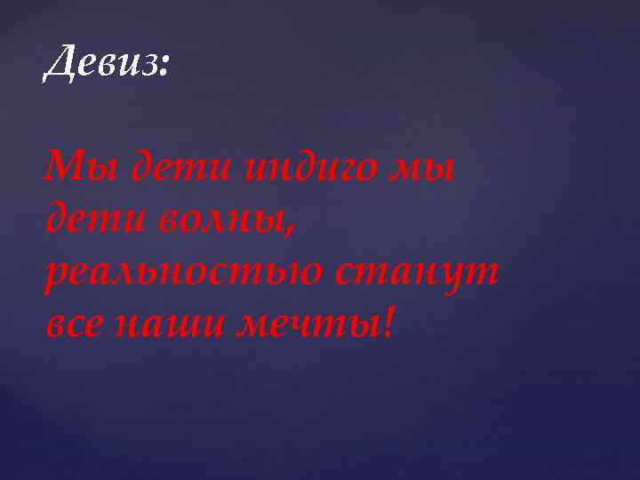 Девиз: Мы дети индиго мы дети волны, реальностью станут все наши мечты! 