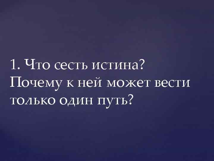 1. Что сесть истина? Почему к ней может вести только один путь? 