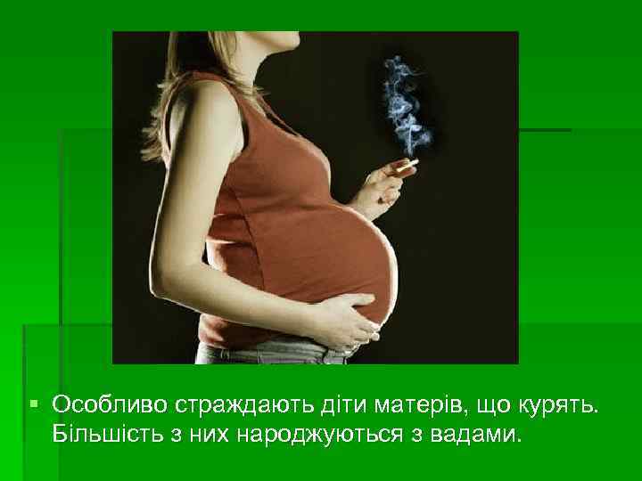 § Особливо страждають діти матерів, що курять. Більшість з них народжуються з вадами. 