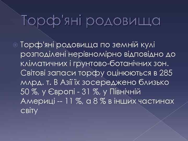 Торф'яні родовища по земній кулі розподілені нерівномірно відповідно до кліматичних і грунтово-ботанічних зон. Світові