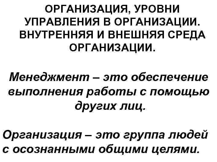 ОРГАНИЗАЦИЯ, УРОВНИ УПРАВЛЕНИЯ В ОРГАНИЗАЦИИ. ВНУТРЕННЯЯ И ВНЕШНЯЯ СРЕДА ОРГАНИЗАЦИИ. Менеджмент – это обеспечение