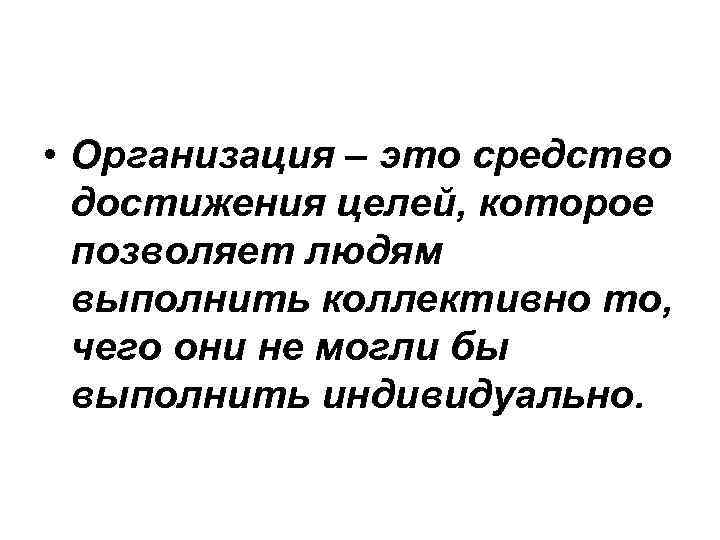  • Организация – это средство достижения целей, которое позволяет людям выполнить коллективно то,