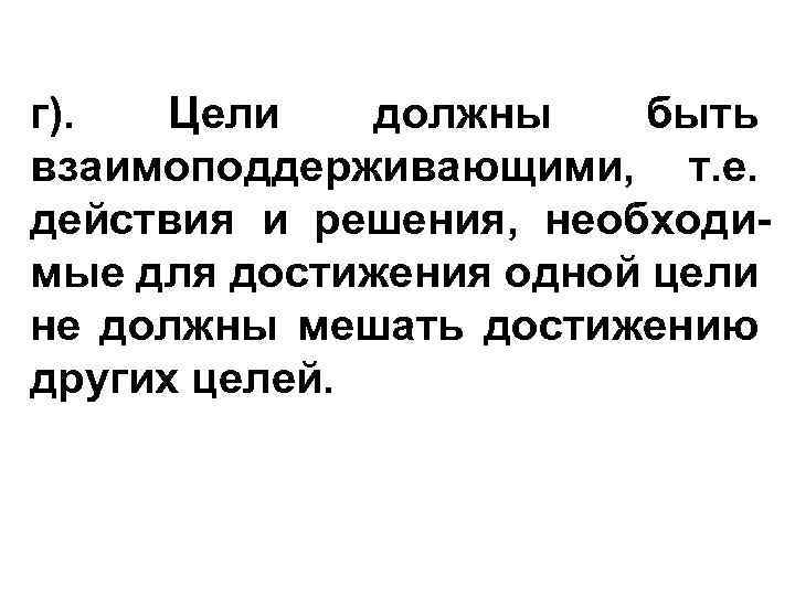 г). Цели должны быть взаимоподдерживающими, т. е. действия и решения, необходимые для достижения одной
