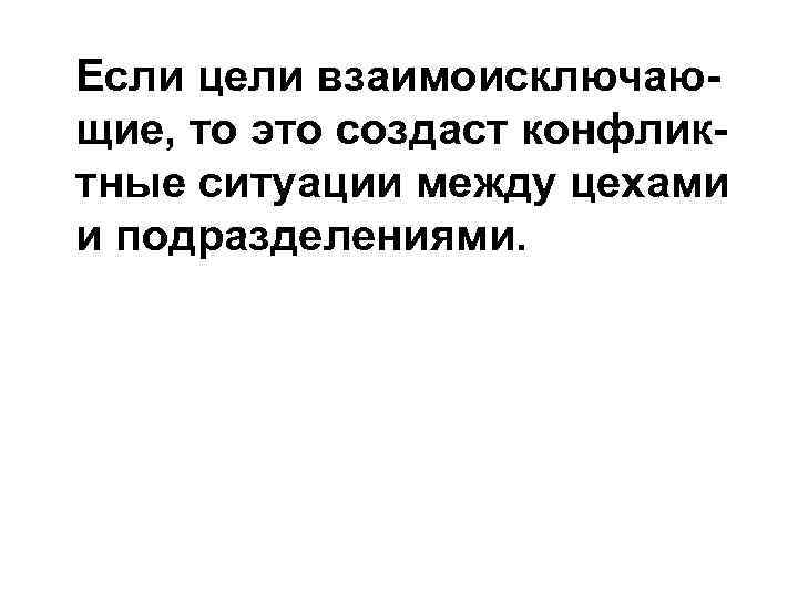 Если цели взаимоисключающие, то это создаст конфликтные ситуации между цехами и подразделениями. 