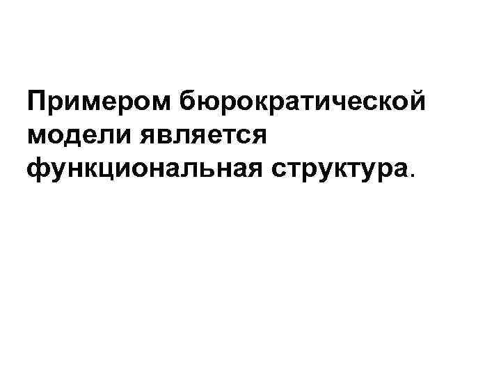 Примером бюрократической модели является функциональная структура. 