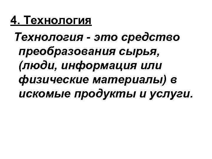 4. Технология - это средство преобразования сырья, (люди, информация или физические материалы) в искомые