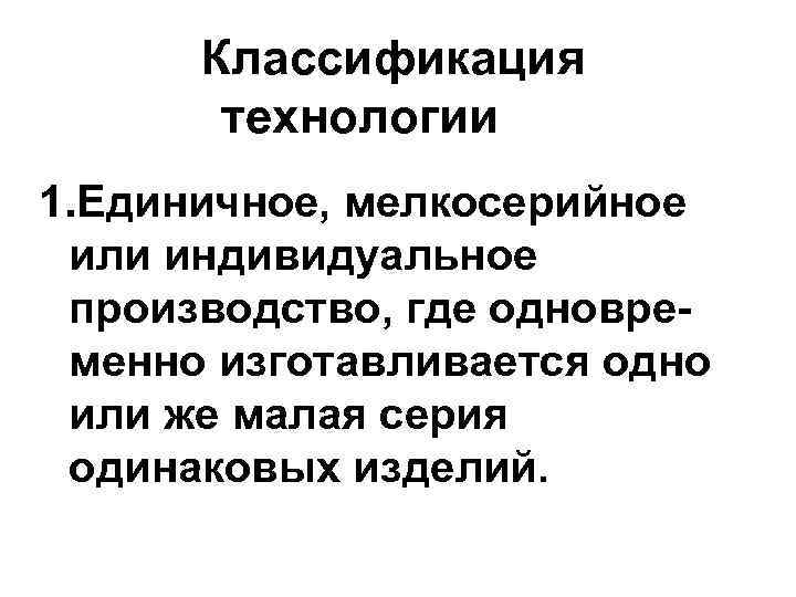 Классификация технологии 1. Единичное, мелкосерийное или индивидуальное производство, где одновременно изготавливается одно или же