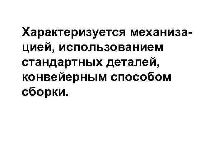 Характеризуется механизацией, использованием стандартных деталей, конвейерным способом сборки. 