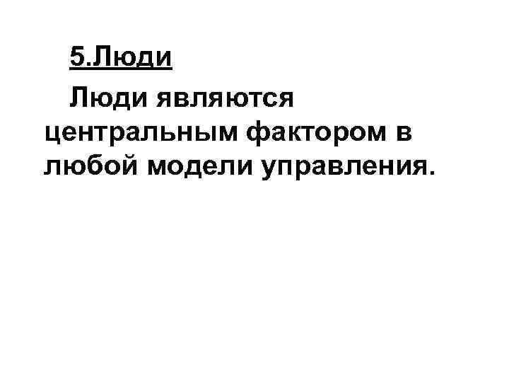 5. Люди являются центральным фактором в любой модели управления. 