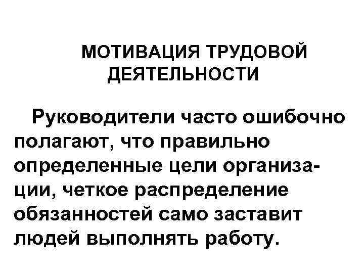 МОТИВАЦИЯ ТРУДОВОЙ ДЕЯТЕЛЬНОСТИ Руководители часто ошибочно полагают, что правильно определенные цели организации, четкое распределение