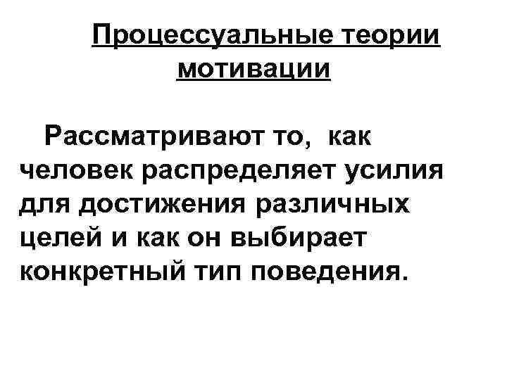 Процессуальные теории мотивации Рассматривают то, как человек распределяет усилия для достижения различных целей и