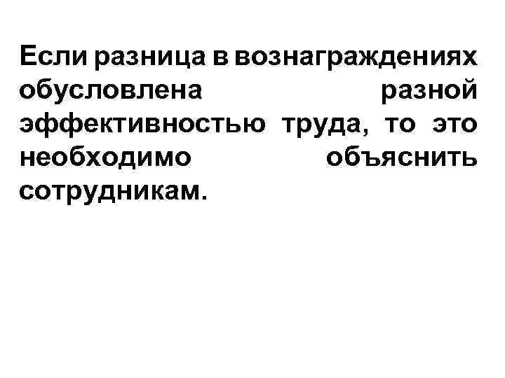 Если разница в вознаграждениях обусловлена разной эффективностью труда, то это необходимо объяснить сотрудникам. 