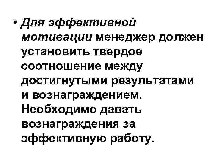  • Для эффективной мотивации менеджер должен установить твердое соотношение между достигнутыми результатами и