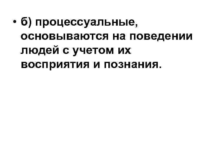  • б) процессуальные, основываются на поведении людей с учетом их восприятия и познания.
