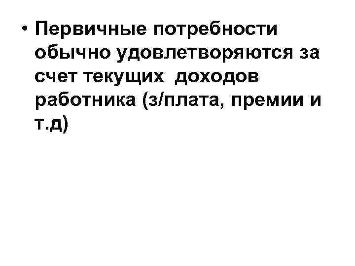  • Первичные потребности обычно удовлетворяются за счет текущих доходов работника (з/плата, премии и