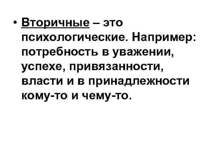  • Вторичные – это психологические. Например: потребность в уважении, успехе, привязанности, власти и