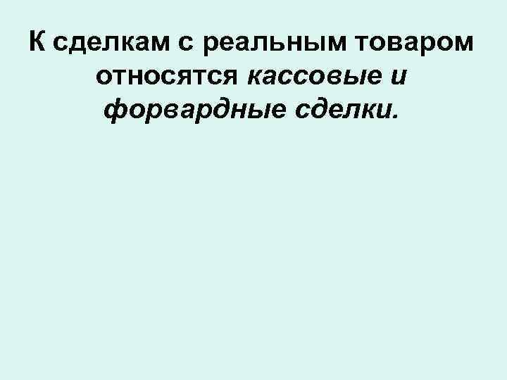 К сделкам с реальным товаром относятся кассовые и форвардные сделки. 