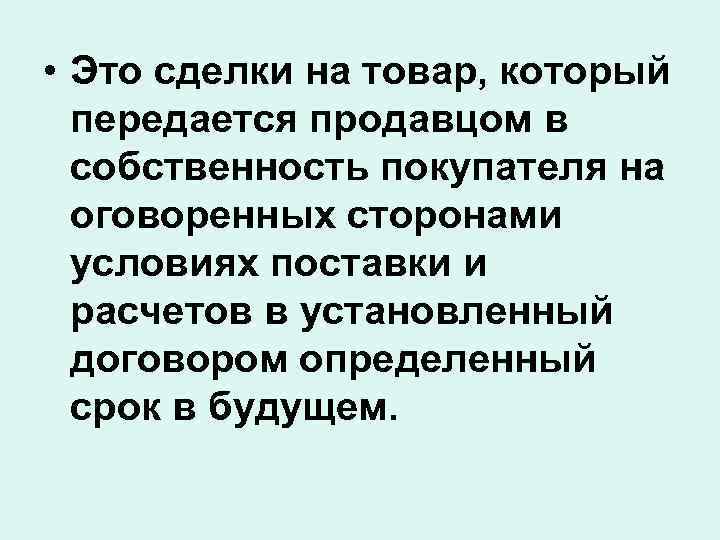  • Это сделки на товар, который передается продавцом в собственность покупателя на оговоренных
